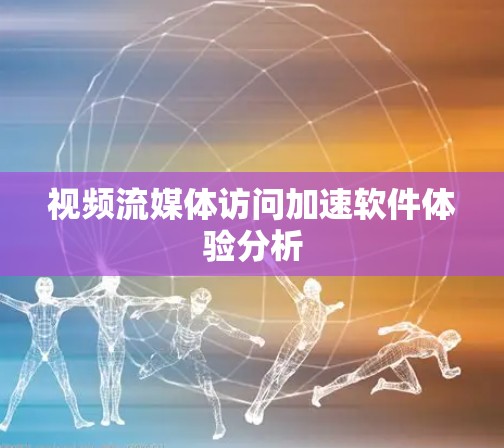 视频流媒体访问加速软件体验分析 视频流媒体访问加速软件体验分析