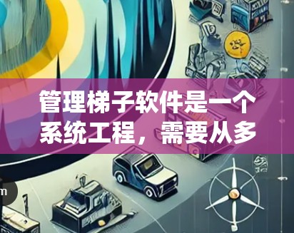 管理梯子软件是一个系统工程，需要从多个层面进行管理以确保其稳定运行。以下是详细的步骤指南