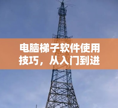 电脑梯子软件使用技巧，从入门到进阶