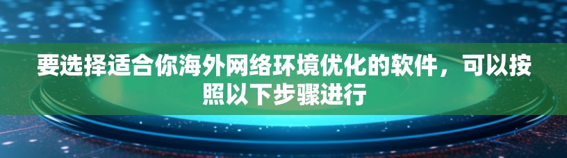 要选择适合你海外网络环境优化的软件,可以按照以下步骤进行 要选择适合你海外网络环境优化的软件,可以按照以下步骤进行