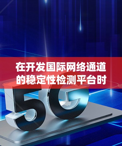 在开发国际网络通道的稳定性检测平台时,以下是一个系统化的步骤指南 在开发国际网络通道的稳定性检测平台时,以下是一个系统化的步骤指南
