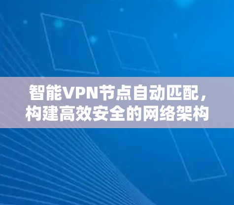 智能<strong>VPN节点</strong>自动匹配，构建高效安全的网络架构