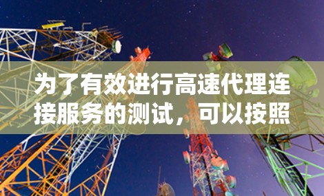 为了有效进行高速代理连接服务的测试,可以按照以下步骤进行系统化的操作和策略 为了有效进行高速代理连接服务的测试,可以按照以下步骤进行系统化的操作和策略