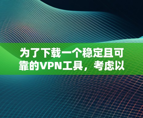 为了下载一个稳定且可靠的VPN工具,考虑以下步骤 为了下载一个稳定且可靠的VPN工具,考虑以下步骤