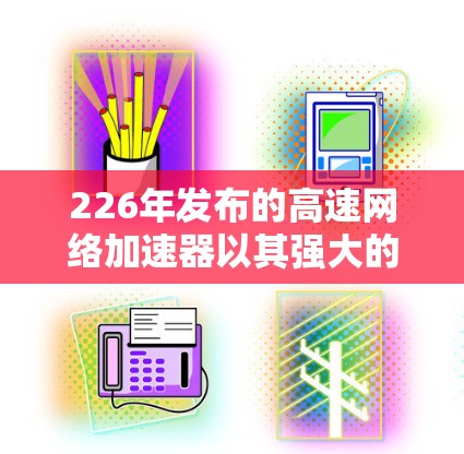226年发布的高速网络加速器以其强大的性能和丰富的功能，成为很多用户提升网络体验的首选工具。以下是对这一技术的详细分享，帮助你更好地利用它