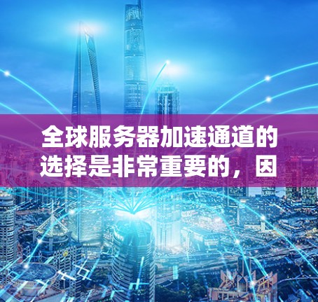 全球服务器加速通道的选择是非常重要的，因为它直接影响服务器的性能、响应时间和稳定性。以下是一些选择加速通道的综合方法和建议
