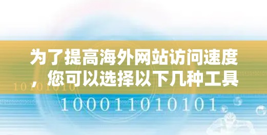 为了提高海外网站访问速度，您可以选择以下几种工具，每种工具各有不同的适用场景和功能
