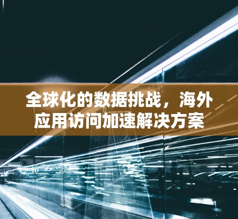 全球化的数据挑战,海外应用访问加速解决方案 全球化的数据挑战,海外应用访问加速解决方案