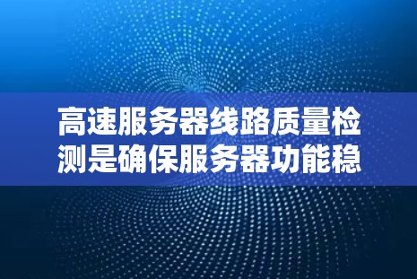 高速服务器线路质量检测是确保服务器功能稳定运行的关键步骤，涉及多个方面，以下是一个分步骤的总结和建议