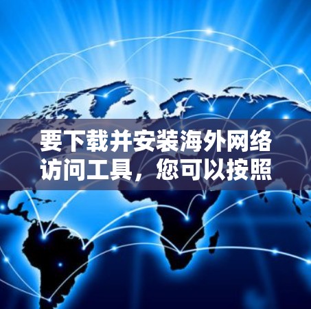 要下载并安装海外网络访问工具,您可以按照以下步骤操作 要下载并安装海外网络访问工具,您可以按照以下步骤操作