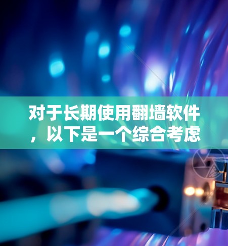 对于长期使用翻墙软件,以下是一个综合考虑的因素和建议 对于长期使用翻墙软件,以下是一个综合考虑的因素和建议