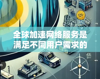 全球加速网络服务是满足不同用户需求的一种网络加速方式，主要通过连接到美国的任何国家的网络实现。以下是针对全球加速网络服务的评测分析