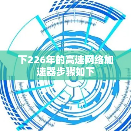 下226年的高速网络加速器步骤如下 下226年的高速网络加速器步骤如下