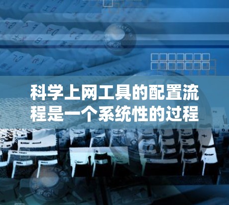 科学上网工具的配置流程是一个系统性的过程，旨在确保用户能够方便地使用所需的科学工具。以下是一个详细且结构化的配置流程说明