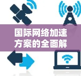 国际网络加速方案的全面解析是一个复杂且多维度的话题,涉及技术、政策、用户体验等多个方面。以下是一些关键点和分析,帮助您全面理解国际网络加速方案 国际网络加速方案的全面解析是一个复杂且多维度的话题,涉及技术、政策、用户体验等多个方面。以下是一些关键点和分析,帮助您全面理解国际网络加速方案