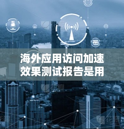 海外应用访问加速效果测试报告是用于评估不同应用在海外市场的访问性能和加载速度的报告。以下是一个通用的海外应用访问加速效果测试报告的框架和内容,供您参考 海外应用访问加速效果测试报告是用于评估不同应用在海外市场的访问性能和加载速度的报告。以下是一个通用的海外应用访问加速效果测试报告的框架和内容,供您参考