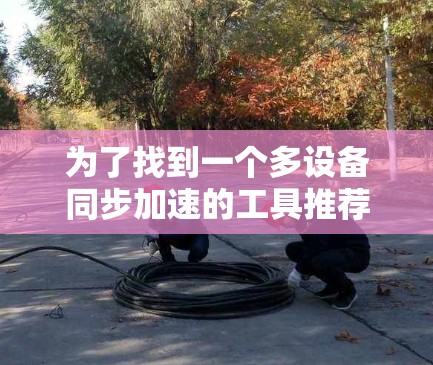 为了找到一个多设备同步加速的工具推荐，您可以按照以下步骤进行