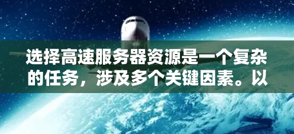 选择高速服务器资源是一个复杂的任务，涉及多个关键因素。以下是一个结构化的指南，帮助您在实际操作中进行选择