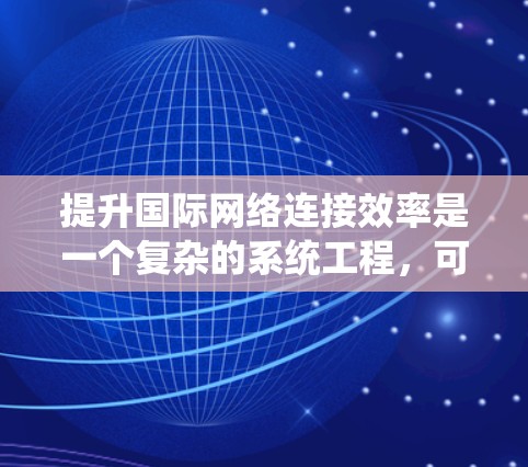 提升国际网络连接效率是一个复杂的系统工程，可以从多个维度进行优化和整合。以下是一些综合性的解决方案，涵盖了上述关键点