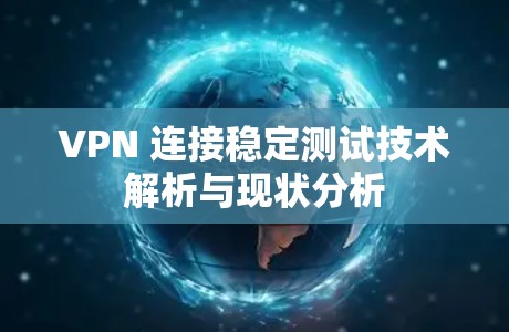 VPN 连接稳定测试技术解析与现状分析 VPN 连接稳定测试技术解析与现状分析