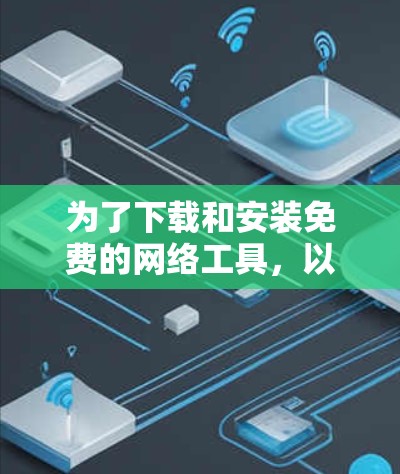 为了下载和安装免费的网络工具,以下是一些推荐的工具及其安装步骤 为了下载和安装免费的网络工具,以下是一些推荐的工具及其安装步骤