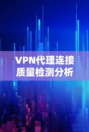 VPN代理连接质量检测分析报告，保障用户安全的关键因素