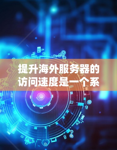提升海外服务器的访问速度是一个系统工程,需要综合考虑多个方面。以下是一个有条理的指南,帮助您高效提升服务器性能 提升海外服务器的访问速度是一个系统工程,需要综合考虑多个方面。以下是一个有条理的指南,帮助您高效提升服务器性能