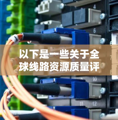 以下是一些关于全球线路资源质量评估的主要方面和方法 以下是一些关于全球线路资源质量评估的主要方面和方法