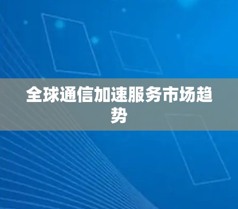 全球通信加速服务市场趋势