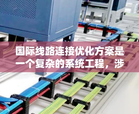 国际线路连接优化方案是一个复杂的系统工程，涉及多个方面，包括网络架构、物理设计、数据传输、安全性、经济性、标准化等多个维度。以下是对该问题的分步解释和总结