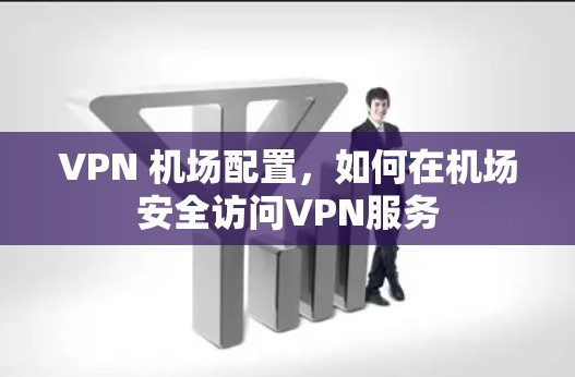 VPN 机场配置，如何在机场安全访问VPN服务