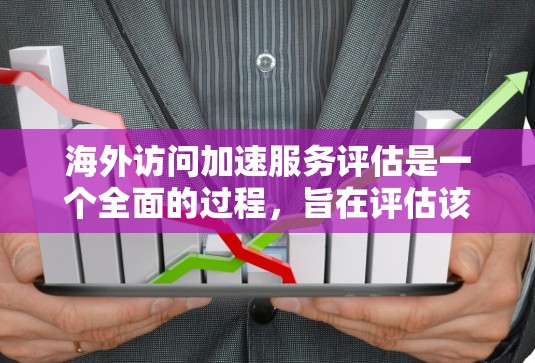 海外访问加速服务评估是一个全面的过程，旨在评估该服务在多个方面的表现。以下是对评估的关键点的详细总结