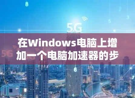 在Windows电脑上增加一个电脑加速器的步骤如下 在Windows电脑上增加一个电脑加速器的步骤如下