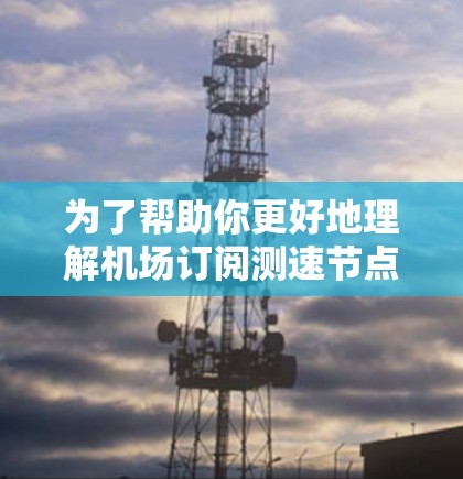 为了帮助你更好地理解机场订阅测速节点的工具，以下是一个结构化的总结，涵盖主要信息