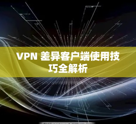 VPN 差异客户端使用技巧全解析 VPN 差异客户端使用技巧全解析