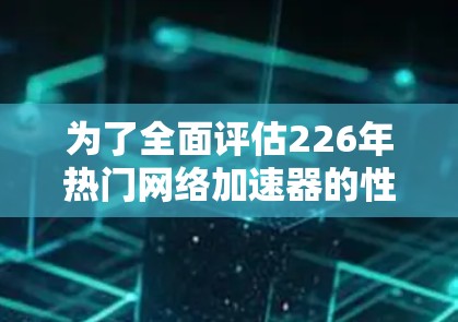 为了全面评估226年热门网络加速器的性能，可以按照以下步骤进行测试