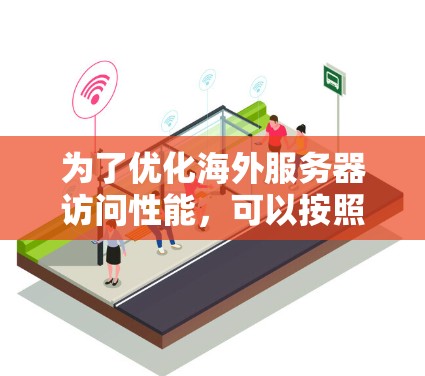 为了优化海外服务器访问性能,可以按照以下步骤进行 为了优化海外服务器访问性能,可以按照以下步骤进行
