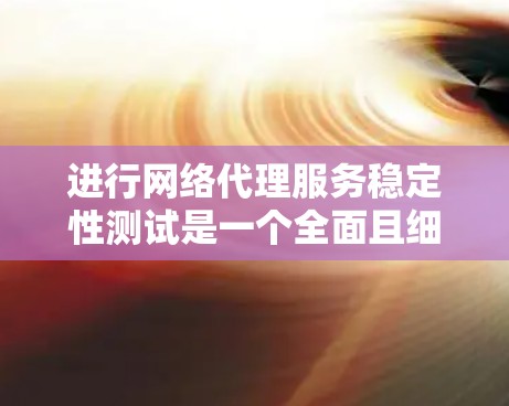 进行网络代理服务稳定性测试是一个全面且细致的过程，旨在评估其在长时间运行时的稳定性和响应性能。以下是一个清晰的步骤指南，帮助您顺利完成测试