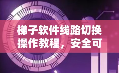 梯子软件线路切换操作教程,安全可靠地完成换线操作 梯子软件线路切换操作教程,安全可靠地完成换线操作