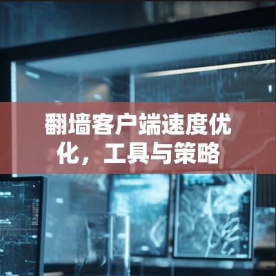 翻墙客户端速度优化,工具与策略 翻墙客户端速度优化,工具与策略