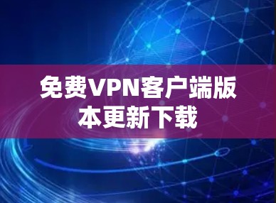 免费VPN客户端版本更新下载 免费VPN客户端版本更新下载