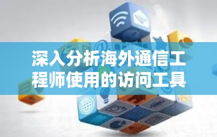 深入分析海外通信工程师使用的访问工具,保障数据安全与高效管理的关键工具 深入分析海外通信工程师使用的访问工具,保障数据安全与高效管理的关键工具