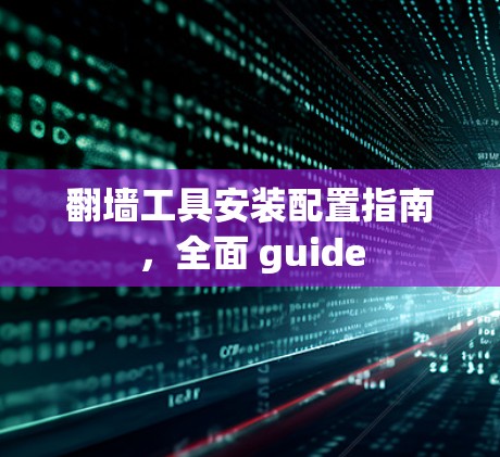 翻墙工具安装配置指南,全面 guide 翻墙工具安装配置指南,全面 guide