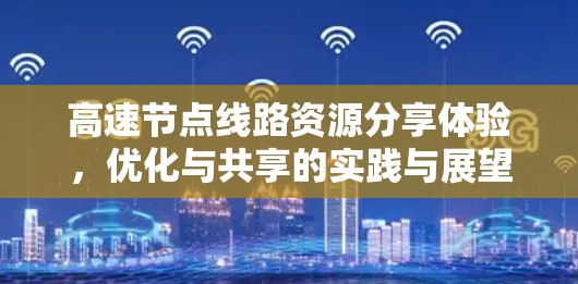 高速节点线路资源分享体验,优化与共享的实践与展望 高速节点线路资源分享体验,优化与共享的实践与展望