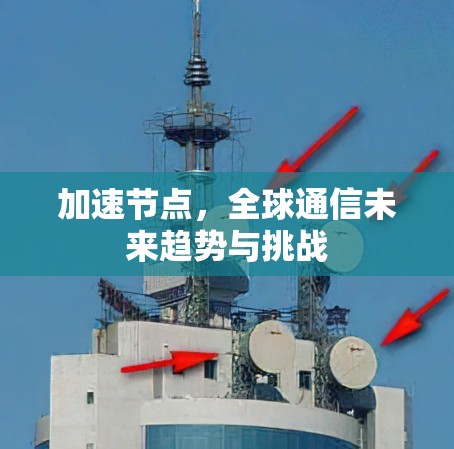 加速节点，全球通信未来趋势与挑战