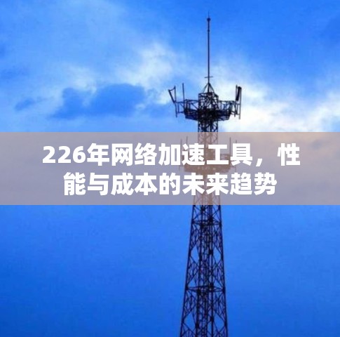 226年网络加速工具,性能与成本的未来趋势 226年网络加速工具,性能与成本的未来趋势