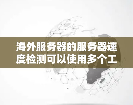 海外服务器的服务器速度检测可以使用多个工具，具体取决于需求和工具的优势。以下是几种主要的工具和平台推荐