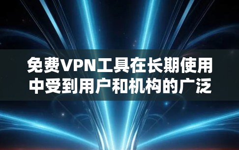 免费VPN工具在长期使用中受到用户和机构的广泛关注，但体验因用户个人需求、网络环境和工具特点而异。以下是对长期体验的分析