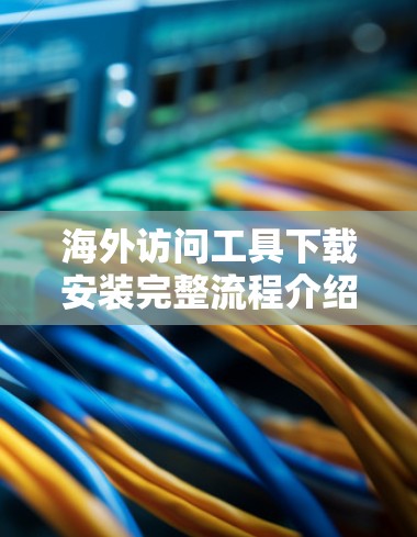 海外访问工具下载安装完整流程介绍 海外访问工具下载安装完整流程介绍