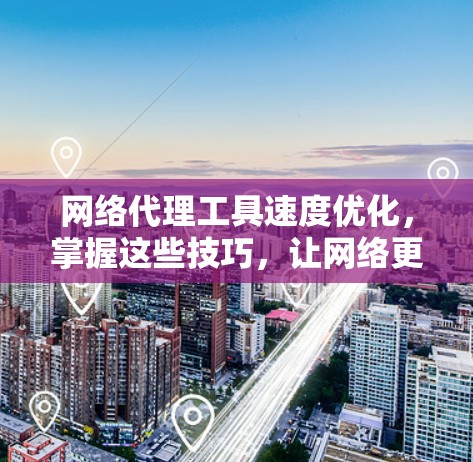 网络代理工具速度优化，掌握这些技巧，让网络更高效